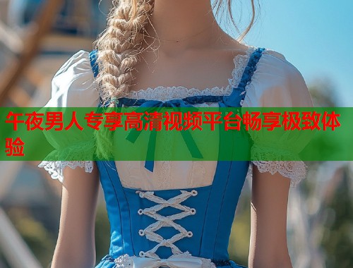午夜男人专享高清视频平台畅享极致体验  第2张