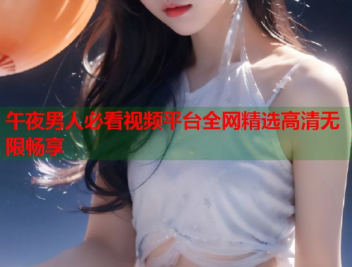 午夜男人必看视频平台全网精选高清无限畅享 第1张 午夜男人必看视频平台全网精选高清无限畅享 第1张