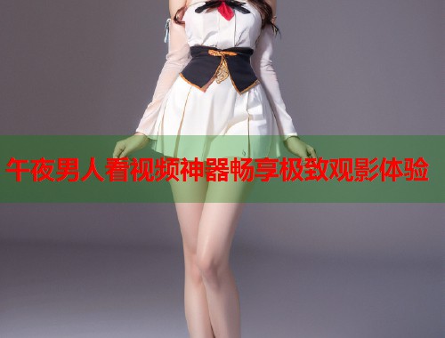 午夜男人看视频神器畅享极致观影体验 第1张 午夜男人看视频神器畅享极致观影体验 第1张
