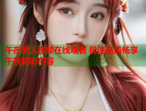 午夜男人视频在线观看 极速高清畅享午夜精彩内容 第1张 午夜男人视频在线观看 极速高清畅享午夜精彩内容 第1张