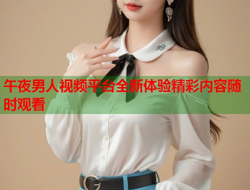 午夜男人视频平台全新体验精彩内容随时观看 第2张 午夜男人视频平台全新体验精彩内容随时观看 第2张