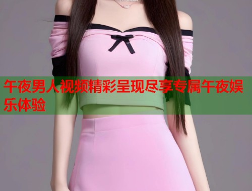 午夜男人视频精彩呈现尽享专属午夜娱乐体验  第1张