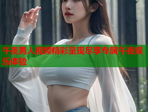午夜男人视频精彩呈现尽享专属午夜娱乐体验  第2张