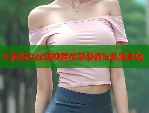 午夜男女在线观看尽享激情与私密体验 第1张 午夜男女在线观看尽享激情与私密体验 第1张