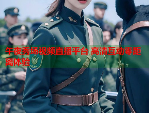 午夜秀场视频直播平台 高清互动零距离体验 第2张 午夜秀场视频直播平台 高清互动零距离体验 第2张