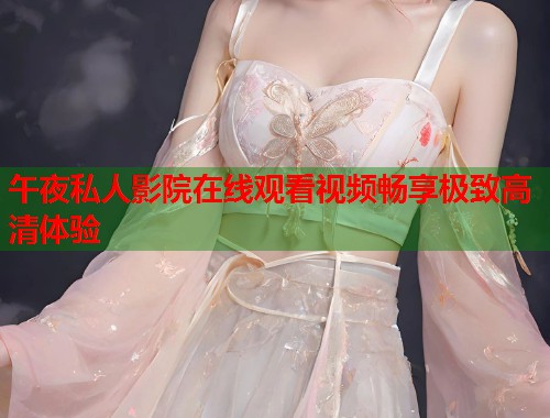 午夜私人影院在线观看视频畅享极致高清体验 第1张 午夜私人影院在线观看视频畅享极致高清体验 第1张