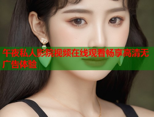 午夜私人影院视频在线观看畅享高清无广告体验 第1张 午夜私人影院视频在线观看畅享高清无广告体验 第1张