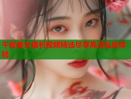 午夜美女福利视频精选尽享高清私密体验 第1张 午夜美女福利视频精选尽享高清私密体验 第1张