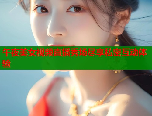 午夜美女视频直播秀场尽享私密互动体验 第1张 午夜美女视频直播秀场尽享私密互动体验 第1张