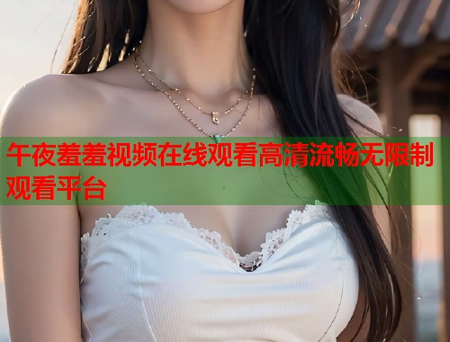 午夜羞羞视频在线观看高清流畅无限制观看平台 第1张 午夜羞羞视频在线观看高清流畅无限制观看平台 第1张