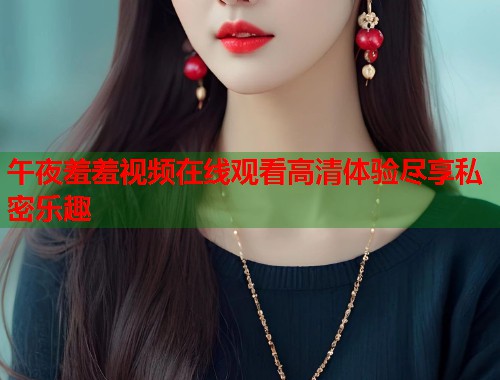 午夜羞羞视频在线观看高清体验尽享私密乐趣 第1张 午夜羞羞视频在线观看高清体验尽享私密乐趣 第1张