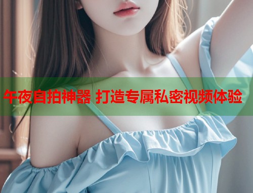 午夜自拍神器 打造专属私密视频体验 第2张 午夜自拍神器 打造专属私密视频体验 第2张