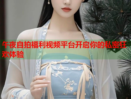 午夜自拍福利视频平台开启你的私密狂欢体验 第1张 午夜自拍福利视频平台开启你的私密狂欢体验 第1张