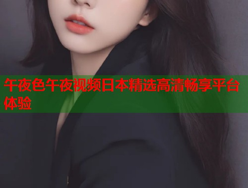 午夜色午夜视频日本精选高清畅享平台体验 第1张 午夜色午夜视频日本精选高清畅享平台体验 第1张