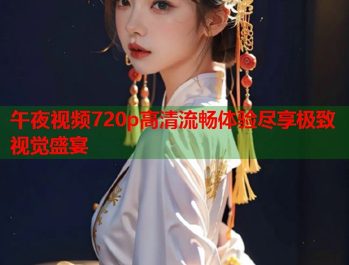 午夜视频720p高清流畅体验尽享极致视觉盛宴 第1张 午夜视频720p高清流畅体验尽享极致视觉盛宴 第1张
