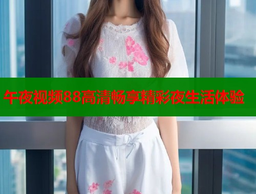 午夜视频88高清畅享精彩夜生活体验 第1张 午夜视频88高清畅享精彩夜生活体验 第1张
