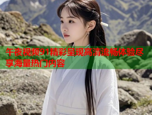 午夜视频91精彩呈现高清流畅体验尽享海量热门内容 第1张 午夜视频91精彩呈现高清流畅体验尽享海量热门内容 第1张