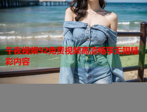 午夜视频92免费视频高清畅享无限精彩内容 第1张 午夜视频92免费视频高清畅享无限精彩内容 第1张