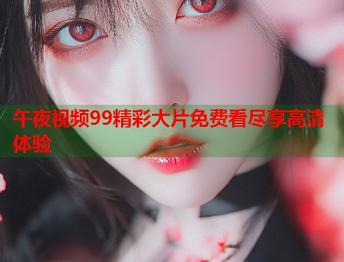 午夜视频99精彩大片免费看尽享高清体验 第1张 午夜视频99精彩大片免费看尽享高清体验 第1张