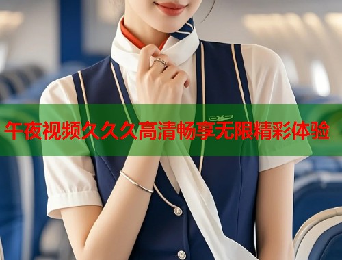 午夜视频久久久高清畅享无限精彩体验 第1张 午夜视频久久久高清畅享无限精彩体验 第1张