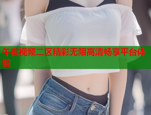 午夜视频二区精彩无限高清畅享平台体验 第1张 午夜视频二区精彩无限高清畅享平台体验 第1张