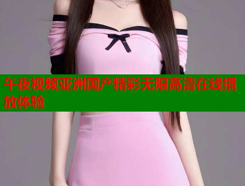 午夜视频亚洲国产精彩无限高清在线播放体验 第1张 午夜视频亚洲国产精彩无限高清在线播放体验 第1张