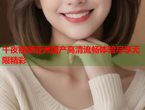 午夜视频亚洲国产高清流畅体验尽享无限精彩 第1张 午夜视频亚洲国产高清流畅体验尽享无限精彩 第1张