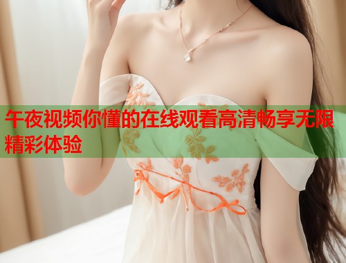 午夜视频你懂的在线观看高清畅享无限精彩体验 第1张 午夜视频你懂的在线观看高清畅享无限精彩体验 第1张
