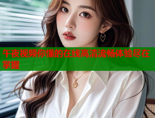 午夜视频你懂的在线高清流畅体验尽在掌握 第1张 午夜视频你懂的在线高清流畅体验尽在掌握 第1张