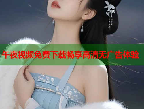 午夜视频免费下载畅享高清无广告体验 第1张 午夜视频免费下载畅享高清无广告体验 第1张