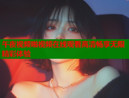 午夜视频啪视频在线观看高清畅享无限精彩体验 第1张 午夜视频啪视频在线观看高清畅享无限精彩体验 第1张