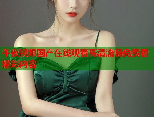 午夜视频国产在线观看高清流畅免费看精彩内容 第1张 午夜视频国产在线观看高清流畅免费看精彩内容 第1张