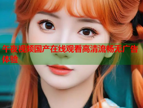 午夜视频国产在线观看高清流畅无广告体验 第1张 午夜视频国产在线观看高清流畅无广告体验 第1张