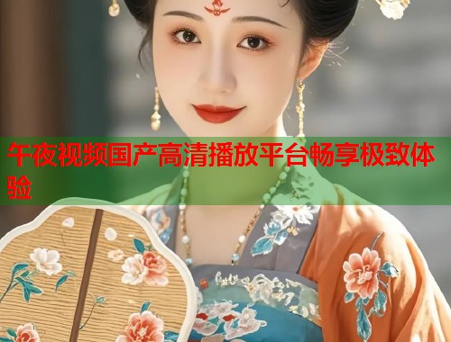 午夜视频国产高清播放平台畅享极致体验 第1张 午夜视频国产高清播放平台畅享极致体验 第1张