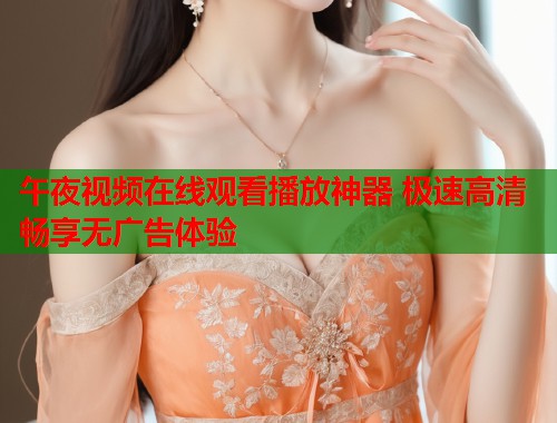 午夜视频在线观看播放神器 极速高清畅享无广告体验 第1张 午夜视频在线观看播放神器 极速高清畅享无广告体验 第1张