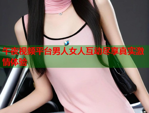 午夜视频平台男人女人互动尽享真实激情体验 第1张 午夜视频平台男人女人互动尽享真实激情体验 第1张