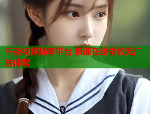 午夜视频畅享平台 极速在线播放无广告体验 第1张 午夜视频畅享平台 极速在线播放无广告体验 第1张
