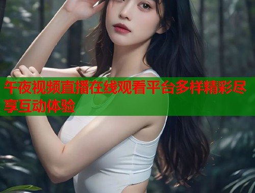 午夜视频直播在线观看平台多样精彩尽享互动体验 第1张 午夜视频直播在线观看平台多样精彩尽享互动体验 第1张