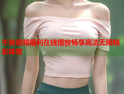 午夜视频福利在线播放畅享高清无限精彩体验 第1张 午夜视频福利在线播放畅享高清无限精彩体验 第1张