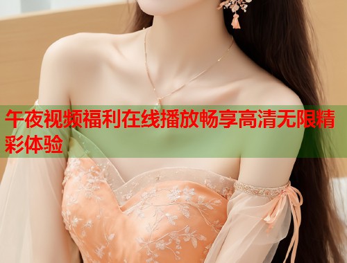 午夜视频福利在线播放畅享高清无限精彩体验 第2张 午夜视频福利在线播放畅享高清无限精彩体验 第2张