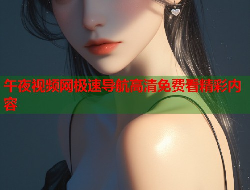 午夜视频网极速导航高清免费看精彩内容 第2张 午夜视频网极速导航高清免费看精彩内容 第2张