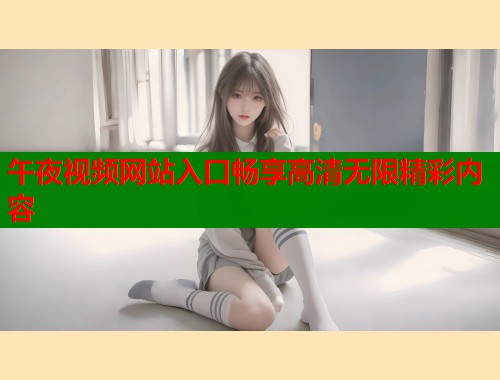 午夜视频网站入口畅享高清无限精彩内容 第1张 午夜视频网站入口畅享高清无限精彩内容 第1张