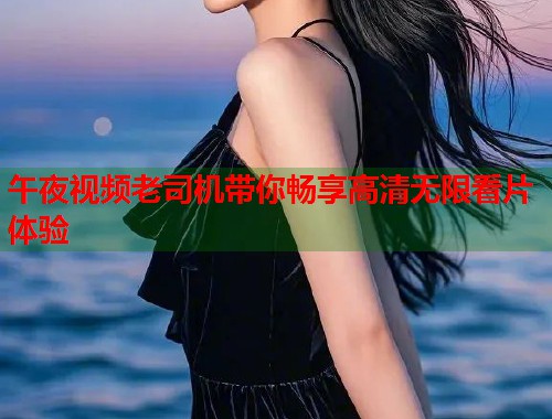 午夜视频老司机带你畅享高清无限看片体验 第1张 午夜视频老司机带你畅享高清无限看片体验 第1张