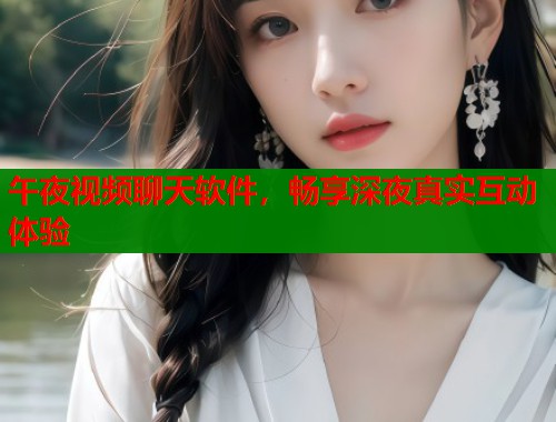 午夜视频聊天软件,畅享深夜真实互动体验 第1张 午夜视频聊天软件,畅享深夜真实互动体验 第1张