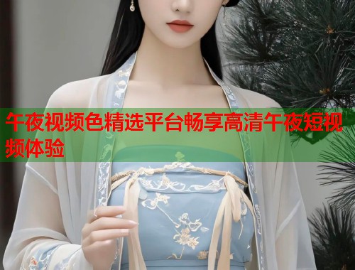 午夜视频色精选平台畅享高清午夜短视频体验 第1张 午夜视频色精选平台畅享高清午夜短视频体验 第1张