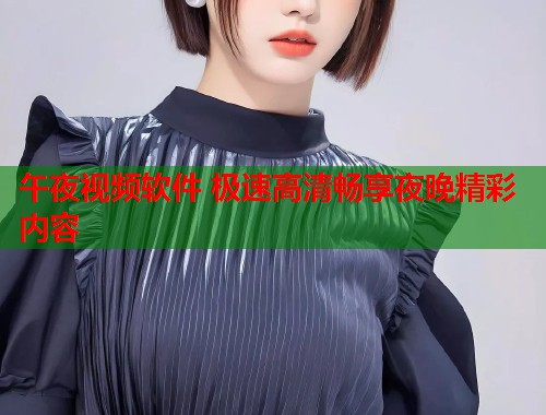 午夜视频软件 极速高清畅享夜晚精彩内容 第1张 午夜视频软件 极速高清畅享夜晚精彩内容 第1张
