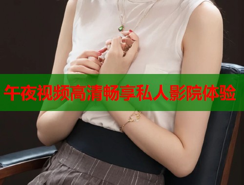 午夜视频高清畅享私人影院体验 第1张 午夜视频高清畅享私人影院体验 第1张