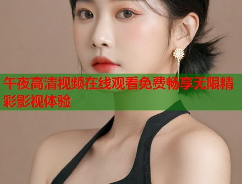 午夜高清视频在线观看免费畅享无限精彩影视体验 第2张 午夜高清视频在线观看免费畅享无限精彩影视体验 第2张
