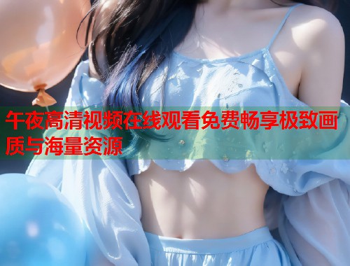 午夜高清视频在线观看免费畅享极致画质与海量资源 第1张 午夜高清视频在线观看免费畅享极致画质与海量资源 第1张