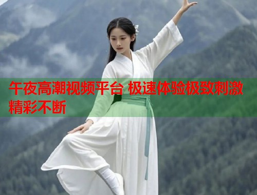 午夜高潮视频平台 极速体验极致刺激精彩不断 第1张 午夜高潮视频平台 极速体验极致刺激精彩不断 第1张